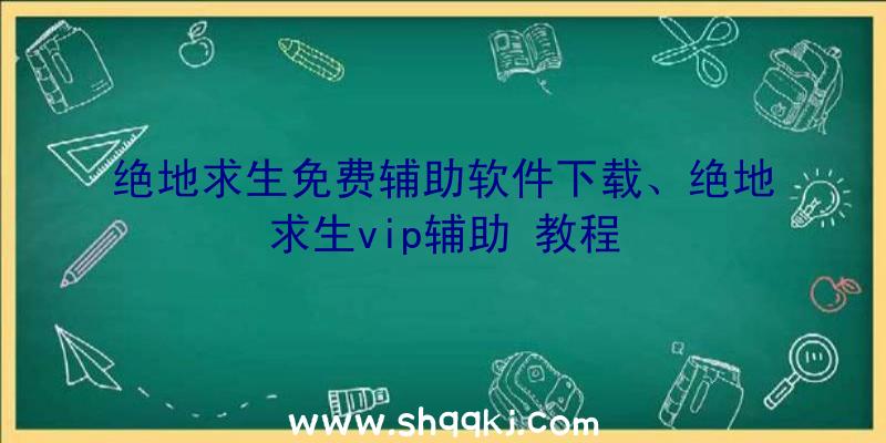 绝地求生免费辅助软件下载、绝地求生vip辅助